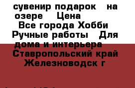 сувенир подарок “ на озере“ › Цена ­ 1 250 - Все города Хобби. Ручные работы » Для дома и интерьера   . Ставропольский край,Железноводск г.